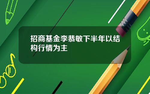 招商基金李恭敏下半年以结构行情为主