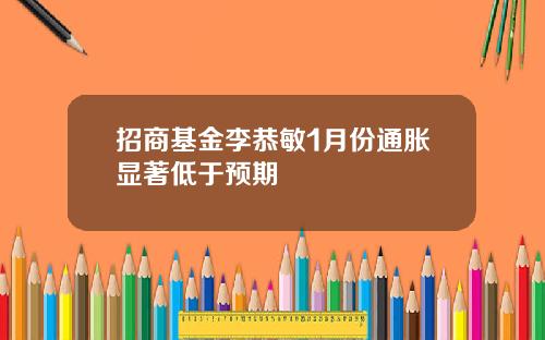 招商基金李恭敏1月份通胀显著低于预期