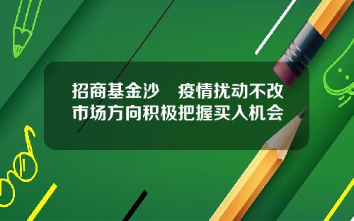 招商基金沙骎疫情扰动不改市场方向积极把握买入机会