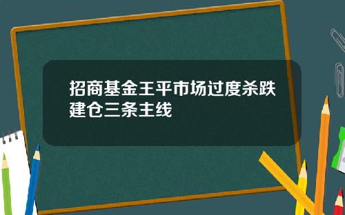 招商基金王平市场过度杀跌建仓三条主线