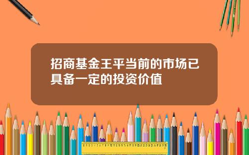 招商基金王平当前的市场已具备一定的投资价值