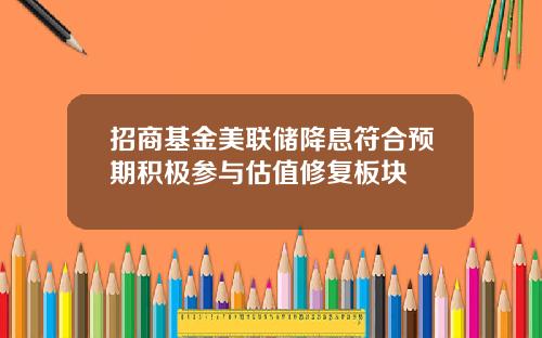 招商基金美联储降息符合预期积极参与估值修复板块