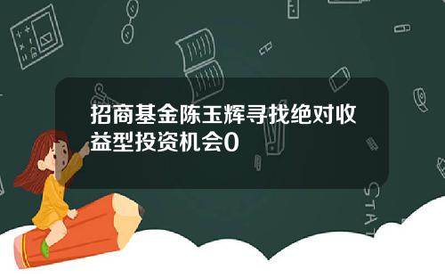 招商基金陈玉辉寻找绝对收益型投资机会0