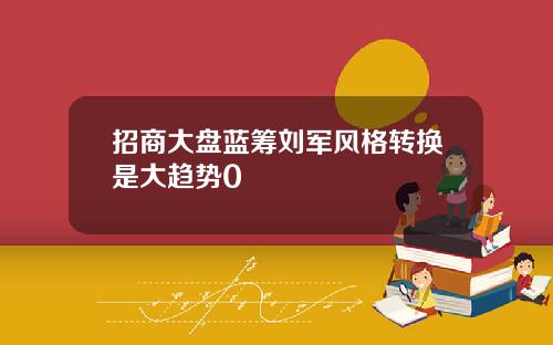 招商大盘蓝筹刘军风格转换是大趋势0
