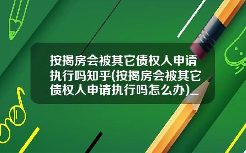 按揭房会被其它债权人申请执行吗知乎(按揭房会被其它债权人申请执行吗怎么办)_1
