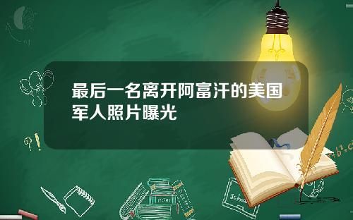 最后一名离开阿富汗的美国军人照片曝光
