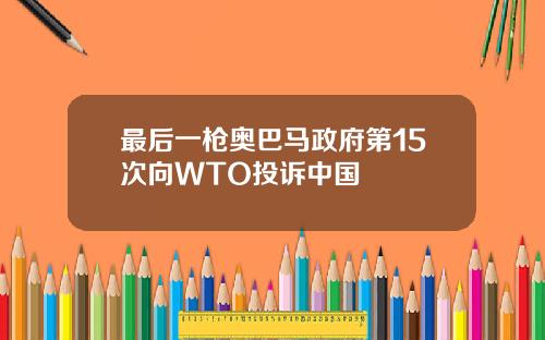 最后一枪奥巴马政府第15次向WTO投诉中国