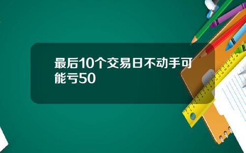 最后10个交易日不动手可能亏50