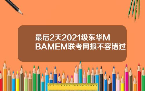 最后2天2021级东华MBAMEM联考网报不容错过