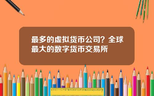 最多的虚拟货币公司？全球最大的数字货币交易所