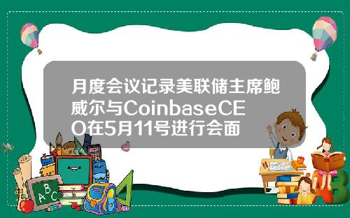 月度会议记录美联储主席鲍威尔与CoinbaseCEO在5月11号进行会面