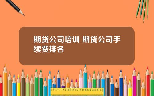 期货公司培训 期货公司手续费排名