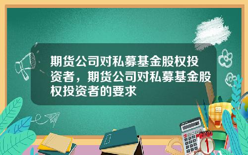 期货公司对私募基金股权投资者，期货公司对私募基金股权投资者的要求