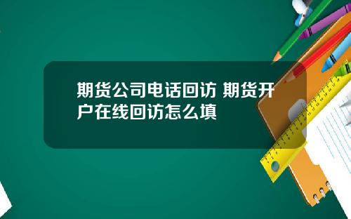 期货公司电话回访 期货开户在线回访怎么填
