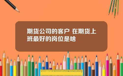 期货公司的客户 在期货上班最好的岗位是啥