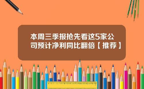 本周三季报抢先看这5家公司预计净利同比翻倍【推荐】