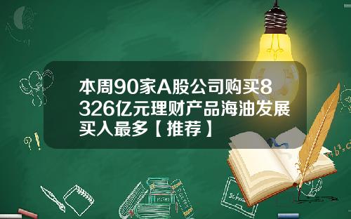 本周90家A股公司购买8326亿元理财产品海油发展买入最多【推荐】