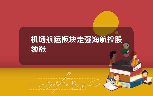 机场航运板块走强海航控股领涨