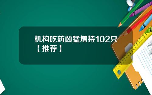 机构吃药凶猛增持102只【推荐】