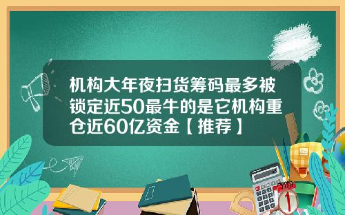 机构大年夜扫货筹码最多被锁定近50最牛的是它机构重仓近60亿资金【推荐】