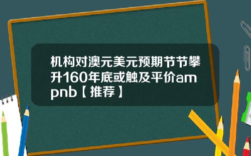 机构对澳元美元预期节节攀升160年底或触及平价ampnb【推荐】