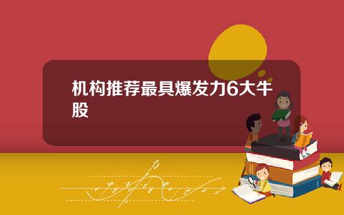 机构推荐最具爆发力6大牛股