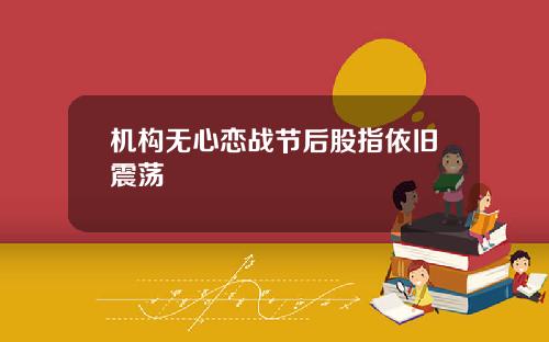 机构无心恋战节后股指依旧震荡