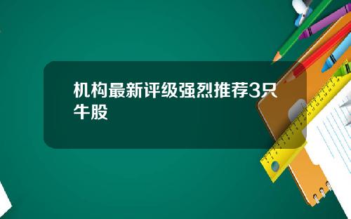 机构最新评级强烈推荐3只牛股