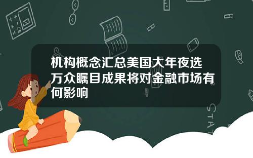 机构概念汇总美国大年夜选万众瞩目成果将对金融市场有何影响