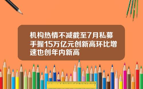 机构热情不减截至7月私募手握15万亿元创新高环比增速也创年内新高