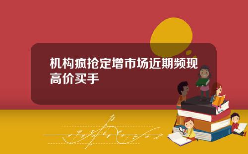 机构疯抢定增市场近期频现高价买手