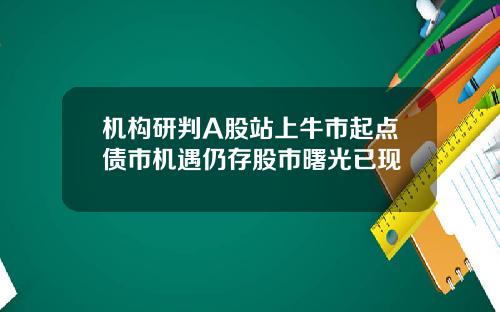 机构研判A股站上牛市起点债市机遇仍存股市曙光已现