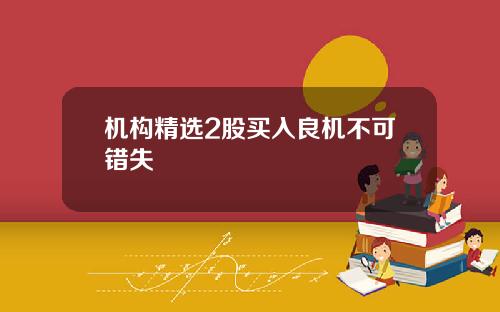 机构精选2股买入良机不可错失