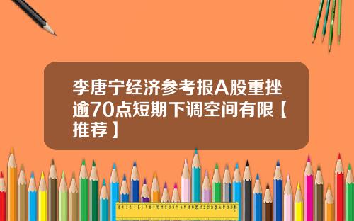 李唐宁经济参考报A股重挫逾70点短期下调空间有限【推荐】