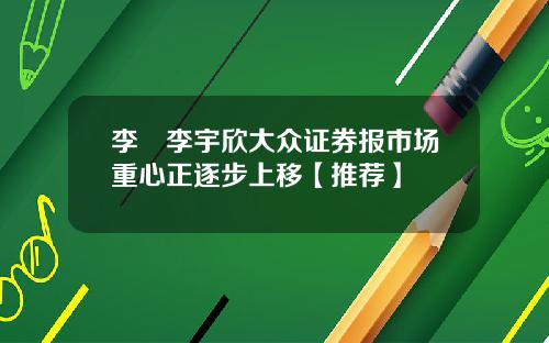 李喆李宇欣大众证券报市场重心正逐步上移【推荐】