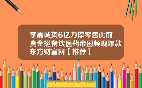 李嘉诚掏6亿力撑零售此前真金挺餐饮医药帝国频现爆款东方财富网【推荐】