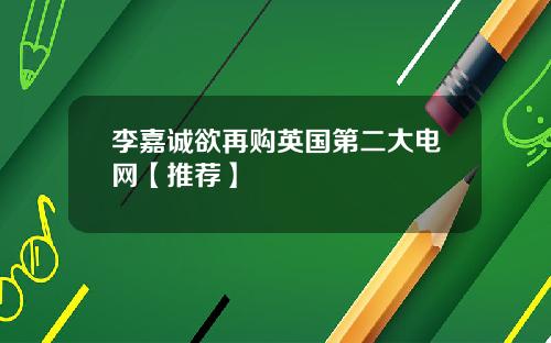 李嘉诚欲再购英国第二大电网【推荐】