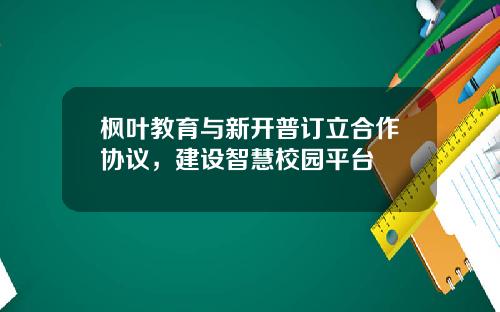 枫叶教育与新开普订立合作协议，建设智慧校园平台