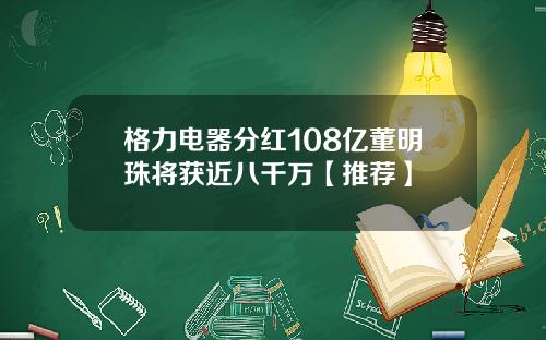 格力电器分红108亿董明珠将获近八千万【推荐】