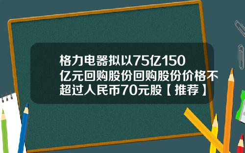格力电器拟以75亿150亿元回购股份回购股份价格不超过人民币70元股【推荐】