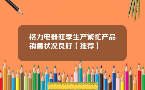 格力电器旺季生产繁忙产品销售状况良好【推荐】