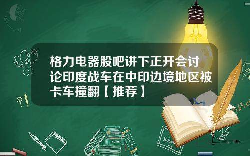 格力电器股吧讲下正开会讨论印度战车在中印边境地区被卡车撞翻【推荐】