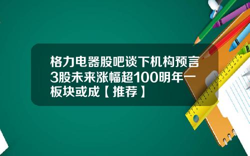格力电器股吧谈下机构预言3股未来涨幅超100明年一板块或成【推荐】