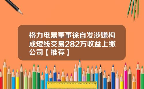 格力电器董事徐自发涉嫌构成短线交易282万收益上缴公司【推荐】