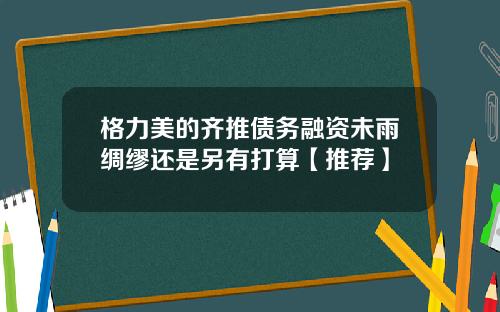 格力美的齐推债务融资未雨绸缪还是另有打算【推荐】