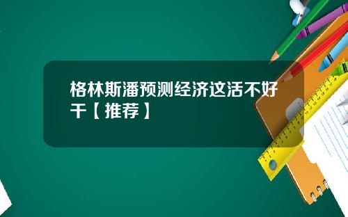 格林斯潘预测经济这活不好干【推荐】