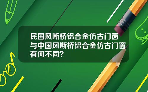 民国风断桥铝合金仿古门窗与中国风断桥铝合金仿古门窗有何不同？