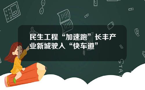 民生工程“加速跑”长丰产业新城驶入“快车道”