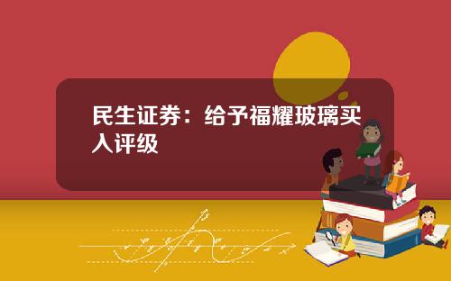 民生证券：给予福耀玻璃买入评级