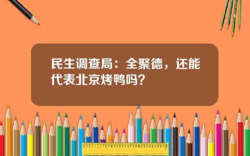 民生调查局：全聚德，还能代表北京烤鸭吗？
